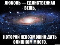 Любовь — единственная вещь, которой невозможно дать слишком много.