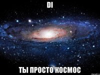 Di Ты просто космос