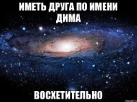 Иметь друга по имени Дима Восхетительно