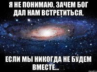 Я не понимаю, зачем Бог дал нам встретиться, если мы никогда не будем вместе...❤