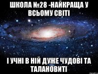 Школа №28 -найкраща у всьому світі І учні в ній дуже чудові та талановиті