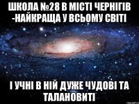 Школа №28 в місті Чернігів -найкраща у всьому світі І учні в ній дуже чудові та талановиті