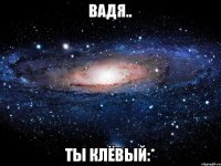 Вадя.. Ты клёвый:*