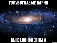 Голубоглазые парни вы великолепны))