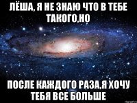 Лёша, я не знаю что в тебе такого,НО после каждого раза,я хочу тебя все больше