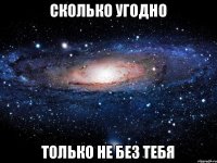 сколько угодно только не без тебя