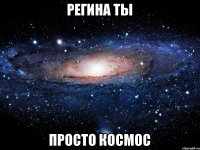 Регина ты просто космос