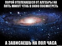 Порой отвлекаешся от алгебры на пять минут чтоб в окно посмотреть А зависаешь на пол часа