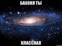 Бахоня ты классная