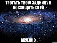 Трогать твою задницу и восхищаться ей ахуенно