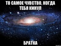 ТО САМОЕ ЧУВСТВО, КОГДА ТЕБЯ КИНУЛ БРАТКА