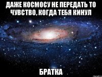 ДАЖЕ КОСМОСУ НЕ ПЕРЕДАТЬ ТО ЧУВСТВО, КОГДА ТЕБЯ КИНУЛ БРАТКА