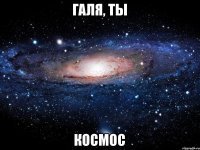 Галя, ты КОСМОС