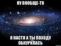 ну вообще-то я Настя а ты походу обкурилась