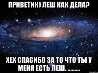 Приветик) Леш Как дела? Хех спасибо за то что ты у меня есть Леш. .........