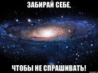 Забирай себе, чтобы не спрашивать!