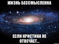 Жизнь бессмысленна Если Кристина не отвечает...