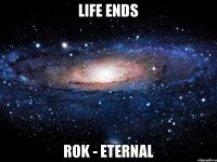 Life ends ROK - eternal