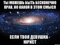 ты можешь быть бесконечно прав, но какой в этом смысл если твоя девушка - юрист