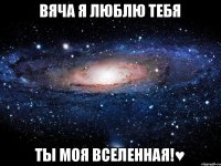 Вяча я люблю тебя Ты моя вселенная!♥