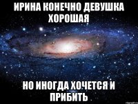 Ирина конечно девушка хорошая Но иногда хочется и прибить