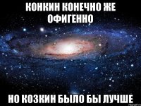 Конкин конечно же офигенно Но Козкин было бы лучше