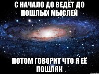 С начало до ведёт до пошлых мыслей Потом говорит что я её пошляк