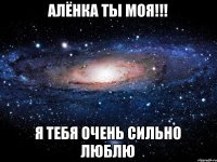 Алёнка ты моя!!! Я тебя очень сильно люблю