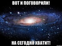 Вот и поговорили! На сегодня хватит!