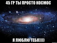 45 гр ты просто космос я люблю тебя))))