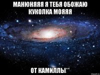 Манюняяя я тебя обожаю куколка мояяя от Камиллы**