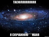 Тасюляяяяяяяя я скучаююю****Маня