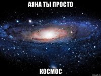 АЯНА ТЫ ПРОСТО Космос