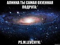 Алинка ты самая охуенная подруга:* Ps.M.Levchyk:*