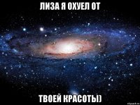 Лиза я охуел от твоей красоты)