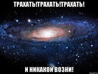 ТРАХАТЬ!ТРАХАТЬ!ТРАХАТЬ! И НИКАКОЙ ВОЗНИ!