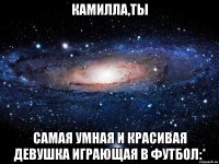 Камилла,ты Самая умная и красивая девушка играющая в футбол:*