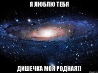 я люблю тебя дишечка моя родная))