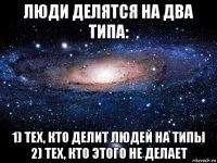 люди делятся на два типа: 1) тех, кто делит людей на типы 2) тех, кто этого не делает