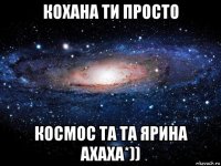 кохана ти просто космос та та ярина ахаха*))