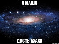 а маша дасть ахаха