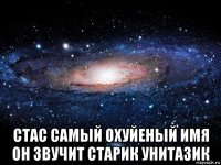  стас самый охуйеный имя он звучит старик унитазик