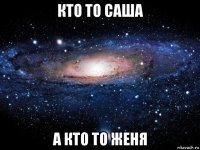 кто то саша а кто то женя