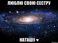 люблю свою сестру наташу ♥