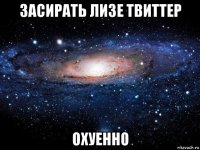 засирать лизе твиттер охуенно