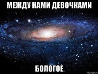 между нами девочками бологое