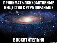 принимать психоактивные вещества с утра пораньше восхитительно