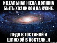 идеальная жена должна быть хозяйкой на кухне, леди в гостиной и шлюхой в постели..))