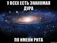 у всех есть знакомая дура по имени рита