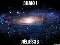 знаю ! лёш:333